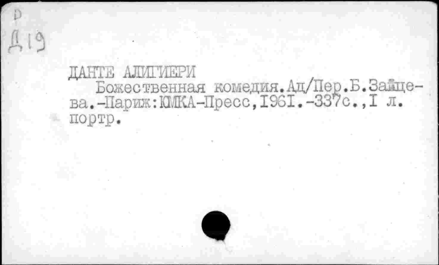 ﻿р
ДАНТЕ АЛИГИЕРИ
Божественная комедия.Дц/Пер.Б.Зайцева .-Париж: КМКА-Пресс,1961.-337с.,I л. портр.